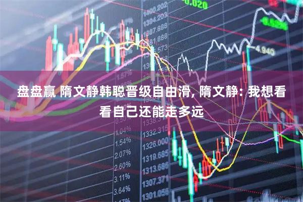 盘盘赢 隋文静韩聪晋级自由滑, 隋文静: 我想看看自己还能走多远