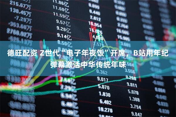 德旺配资 Z世代“电子年夜饭”开席，B站用年纪弹幕激活中华传统年味