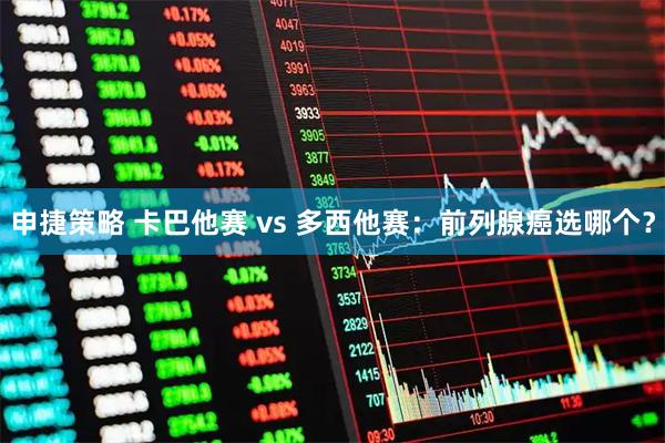 申捷策略 卡巴他赛 vs 多西他赛：前列腺癌选哪个？