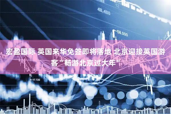 宏盈国际 英国来华免签即将落地 北京迎接英国游客“畅游北京过大年”