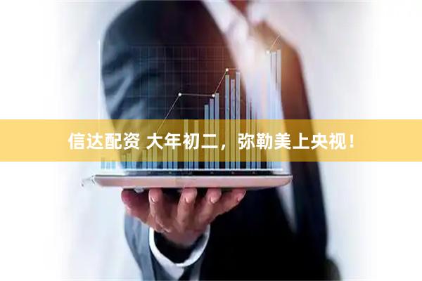 信达配资 大年初二，弥勒美上央视！