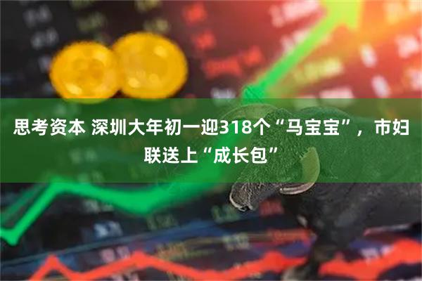 思考资本 深圳大年初一迎318个“马宝宝”，市妇联送上“成长包”