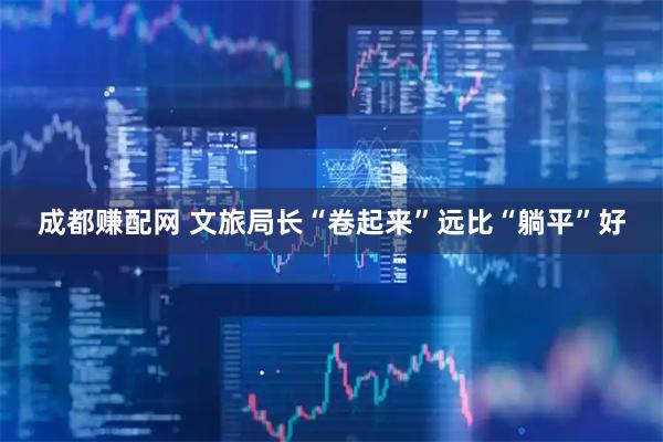 成都赚配网 文旅局长“卷起来”远比“躺平”好