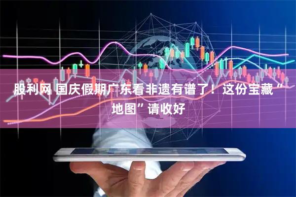 股利网 国庆假期广东看非遗有谱了！这份宝藏“地图”请收好