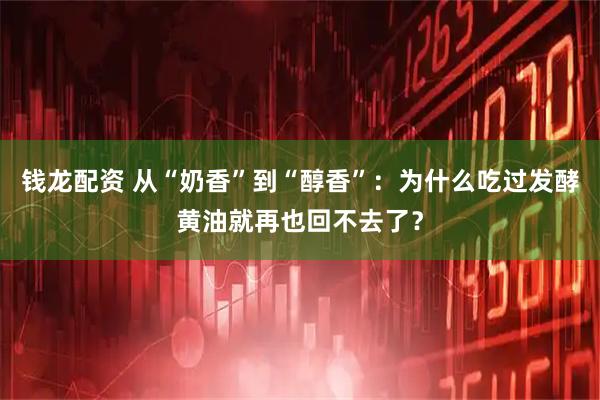 钱龙配资 从“奶香”到“醇香”：为什么吃过发酵黄油就再也回不去了？