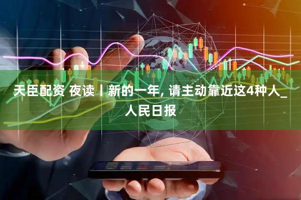 天臣配资 夜读丨新的一年, 请主动靠近这4种人_人民日报