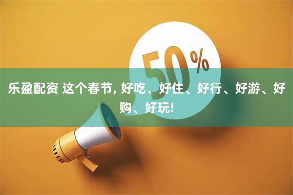 乐盈配资 这个春节, 好吃、好住、好行、好游、好购、好玩!