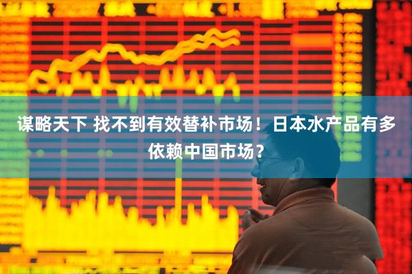 谋略天下 找不到有效替补市场！日本水产品有多依赖中国市场？
