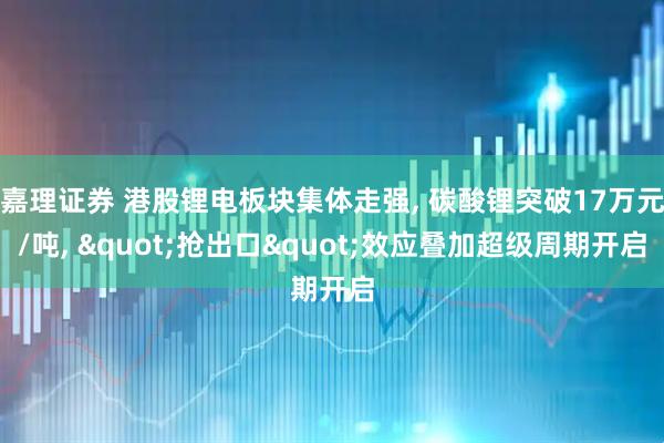嘉理证券 港股锂电板块集体走强, 碳酸锂突破17万元/吨, "抢出口"效应叠加超级周期开启