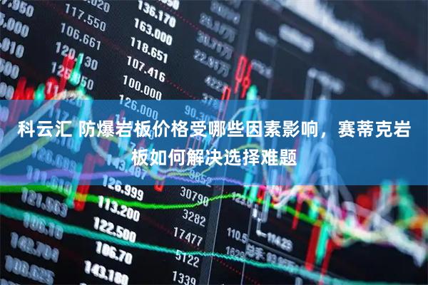 科云汇 防爆岩板价格受哪些因素影响，赛蒂克岩板如何解决选择难题