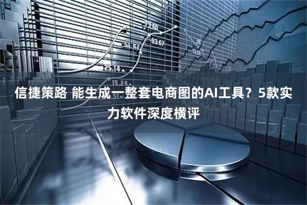 信捷策路 能生成一整套电商图的AI工具？5款实力软件深度横评