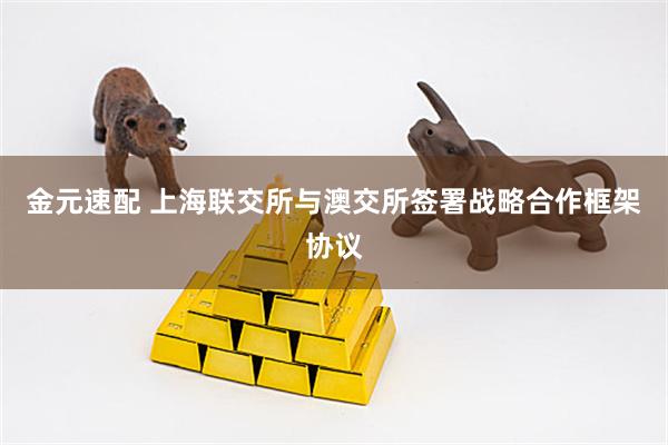 金元速配 上海联交所与澳交所签署战略合作框架协议