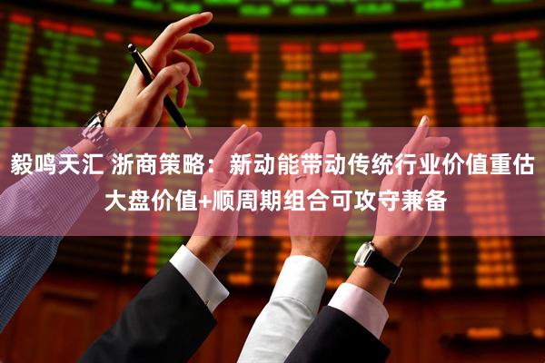 毅鸣天汇 浙商策略：新动能带动传统行业价值重估 大盘价值+顺周期组合可攻守兼备