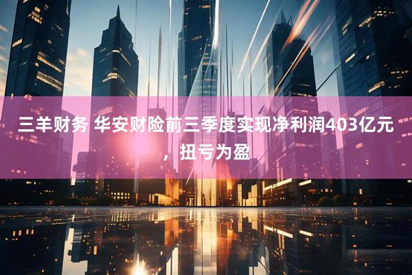 三羊财务 华安财险前三季度实现净利润403亿元，扭亏为盈