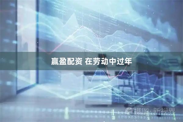赢盈配资 在劳动中过年