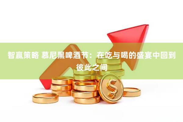 智赢策略 慕尼黑啤酒节：在吃与喝的盛宴中回到彼此之间
