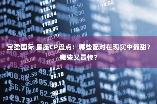 宝盈国际 星座CP盘点：哪些配对在现实中最甜？哪些又最惨？