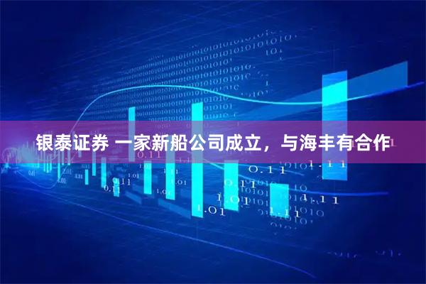 银泰证券 一家新船公司成立，与海丰有合作
