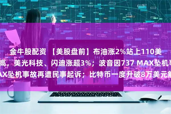 金牛股配资 【美股盘前】布油涨2%站上110美元/桶；存储概念股走高，美光科技、闪迪涨超3%；波音因737 MAX坠机事故再遭民事起诉；比特币一度升破8万美元触及逾三个月高位