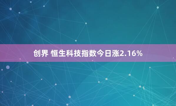 创界 恒生科技指数今日涨2.16%