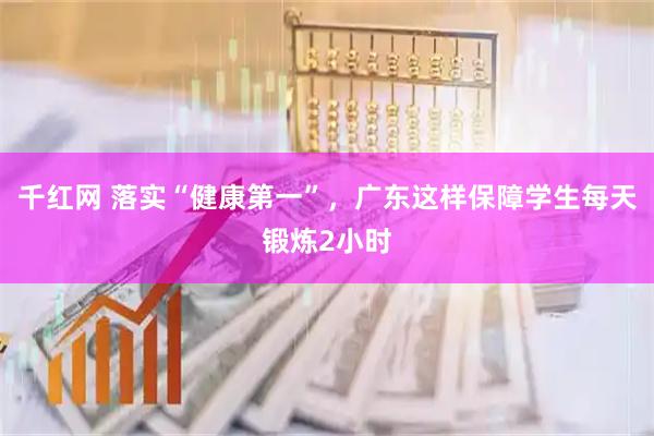 千红网 落实“健康第一”，广东这样保障学生每天锻炼2小时